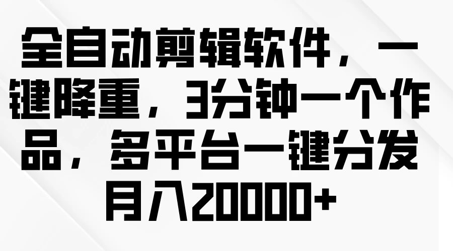 全自动剪辑软件，一键降重，3分钟一个作品，多平台一键分发月入2W+ - 阿泽资源网