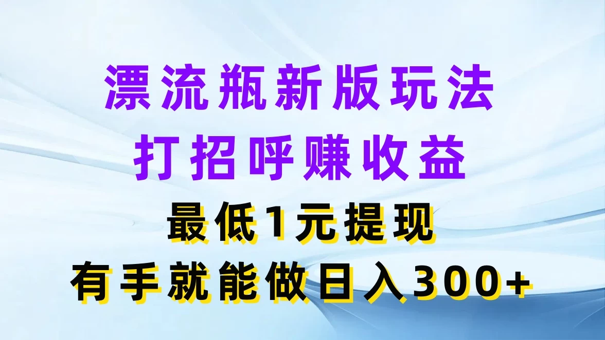漂流瓶新版玩法,打招呼赚收益,最低1元提现,有手就能做日入300+ - 阿泽资源网