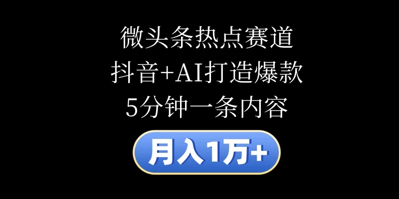 月入1万+，微头条热点赛道，抖音+AI打造爆款，5分钟一条内容 - 阿泽资源网