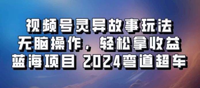 视频号冷门玩法，无脑操作，小白轻松上手拿收益，灵异故事流量爆火，轻松三位数，2024实现弯道超车 - 阿泽资源网