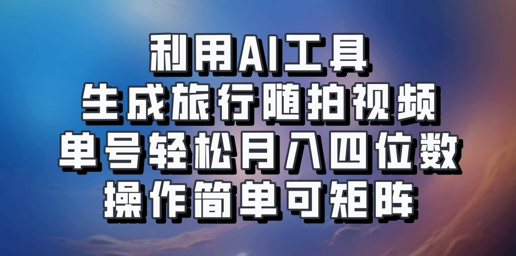 利用AI工具生成旅行随拍视频，单号轻松月入四位数，操作简单可矩阵 - 阿泽资源网