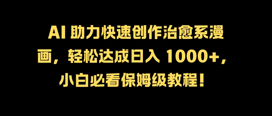 AI 助力快速创作治愈系漫画，轻松达成日入 1000+，小白必看保姆级教程！ - 阿泽资源网