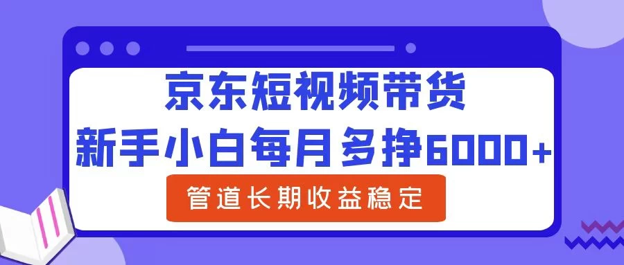新手小白每月多挣6000+京东短视频带货,可管道长期稳定收益, - 阿泽资源网