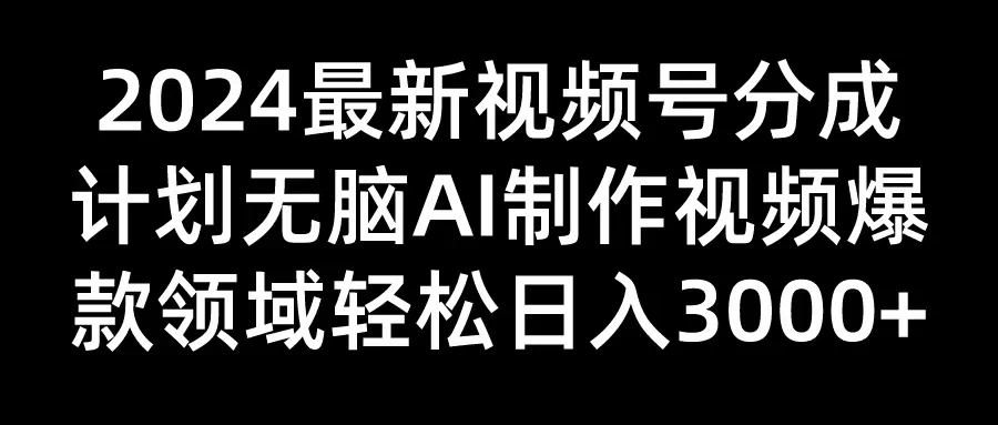 2024最新视频号分成计划，无脑AI制作爆款视频领域，轻松日入3000+ - 阿泽资源网