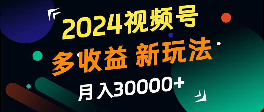 2024视频号多收益新玩法，月入3w+，新手小白都能简单上手！ - 阿泽资源网