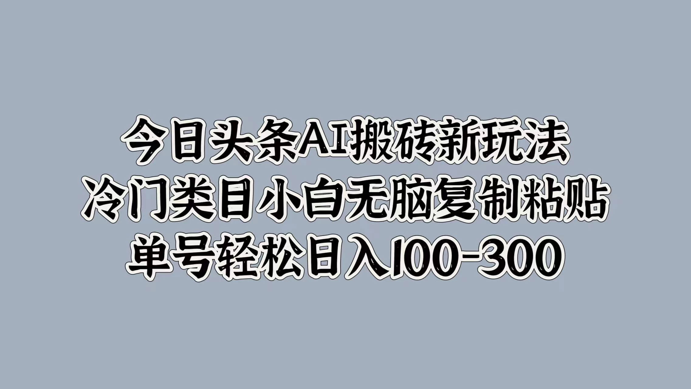 今日头条AI搬砖新玩法，冷门类目小白无脑复制粘贴，单号轻松日入100-300 - 阿泽资源网