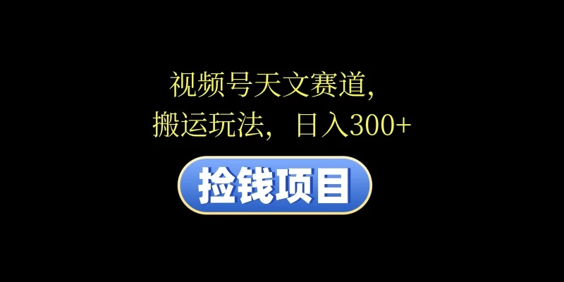 视频号天文赛道，日入300+，搬运玩法，捡钱项目 - 阿泽资源网