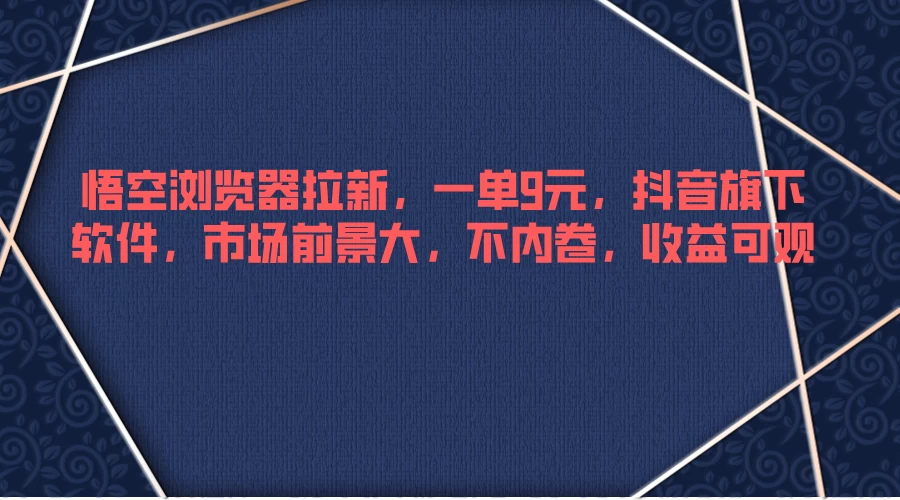悟空浏览器拉新,一单9元,抖音旗下软件,市场前景大,不内卷,收益可观 - 阿泽资源网