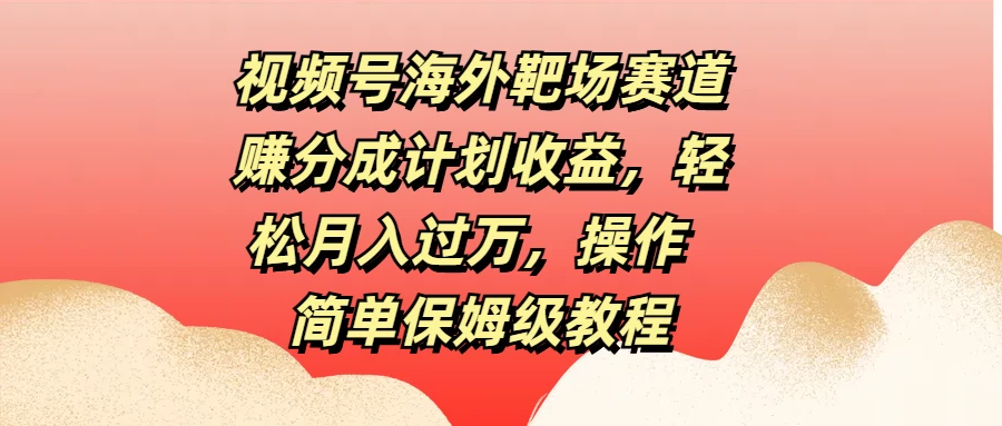 视频号海外靶场赛道赚分成计划收益，轻松月入过万，操作简单保姆级教程 - 阿泽资源网