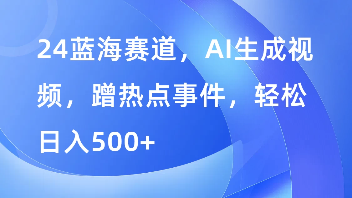 24蓝海赛道，AI生成视频，蹭热点事件，轻松日入500+ - 阿泽资源网