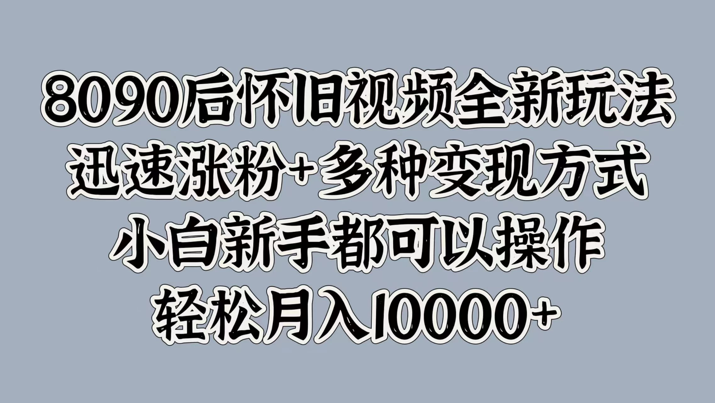 8090后怀旧视频全新玩法，迅速涨粉+多种变现方式，小白新手都可以操作，轻松月入10000+ - 阿泽资源网