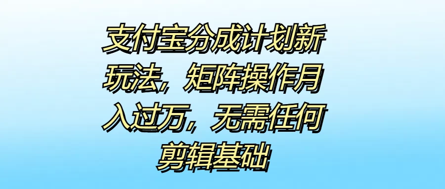 支付宝分成计划新玩法,矩阵操作月入过万,无需任何剪辑基础 - 阿泽资源网
