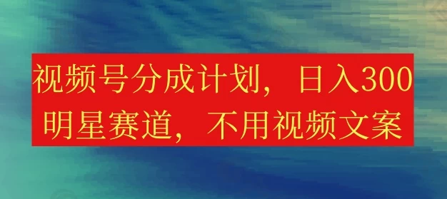视频号分成计划，日入300+，明星赛道，不用写视频文案 - 阿泽资源网