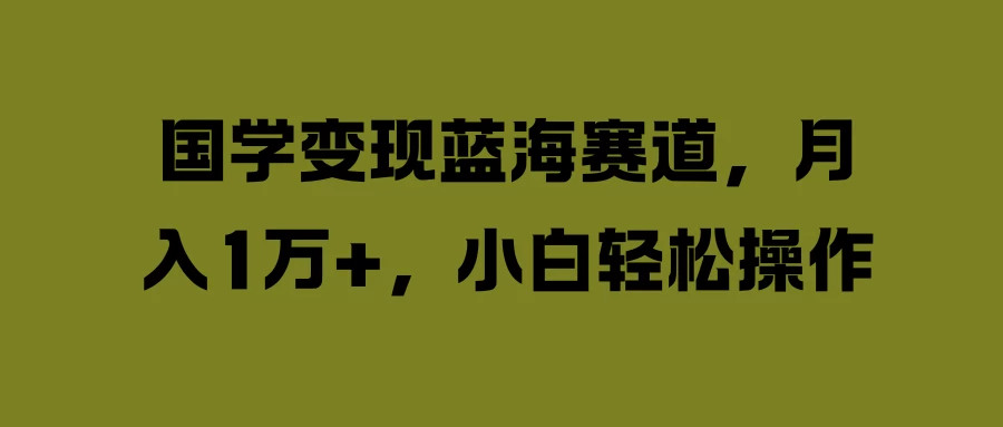 国学变现蓝海赛道，月入1万+，小白轻松操作 - 阿泽资源网