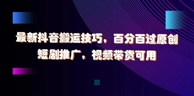 最新抖音搬运技巧，百分百过原创，短剧推广，视频带货可用 - 阿泽资源网