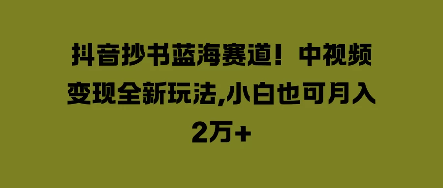 抖音抄书蓝海赛道!中视频变现全新玩法,小白也可月入2万+ - 阿泽资源网