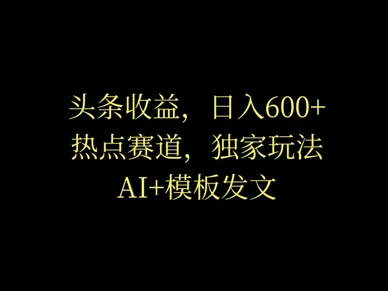 头条收益，日入600+，热点赛道，AI+模板发文篇篇爆文，适合新老手 - 阿泽资源网