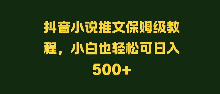 抖音小说推文保姆级教程,小白也轻松可日入500+ - 阿泽资源网