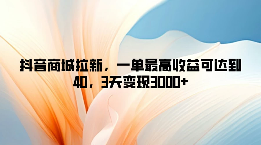 抖音商城拉新，一单最高收益可达到40，3天变现3000+ - 阿泽资源网