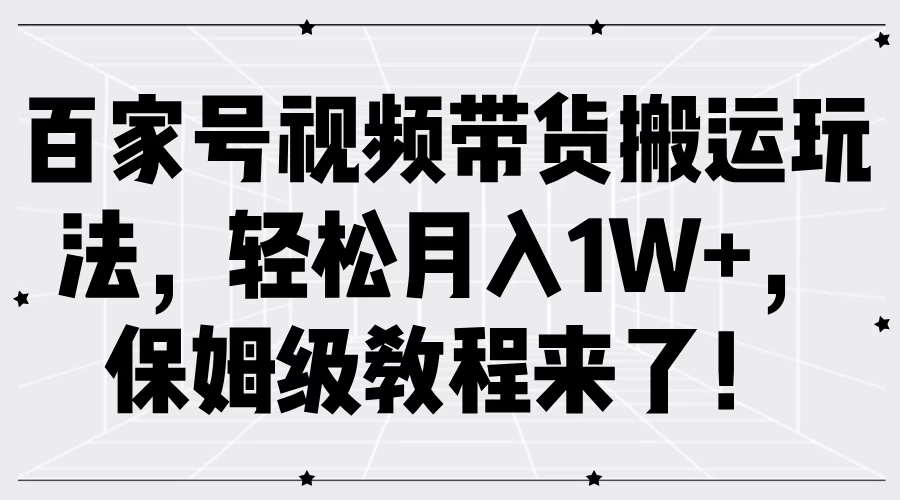 百家号视频带货搬运玩法，轻松月入1W+，保姆级教程来了！ - 阿泽资源网