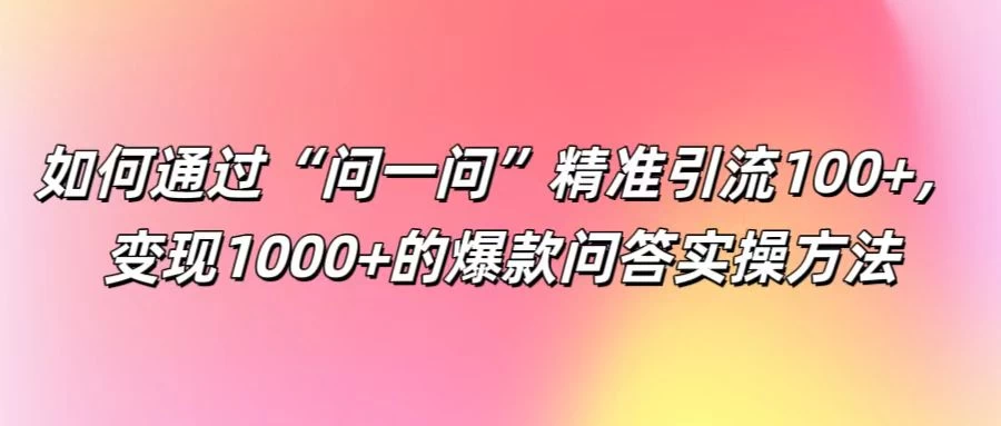 如何通过“问一问”精准引流100+，变现1000+的爆款问答实操方法 - 阿泽资源网