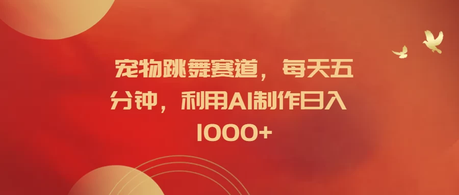 宠物跳舞赛道，每天五分钟，利用AI制作日入1000+ - 阿泽资源网