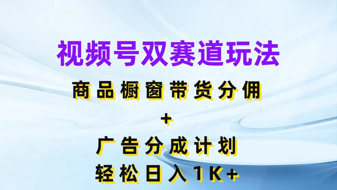 视频号最火双赛道玩法，商品橱窗带货分佣+广告分成计划，轻松日入1K+ - 阿泽资源网