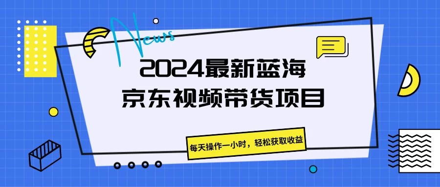 2024最新蓝海京东视频带货项目，每天操作一小时，轻松获取收益 - 阿泽资源网