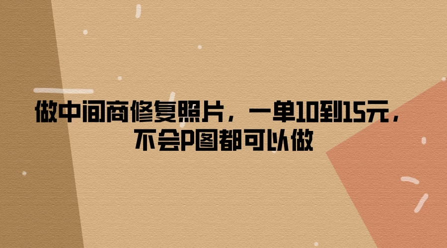 做中间商修复照片，一单10到15元，不会P图都可以做 - 阿泽资源网