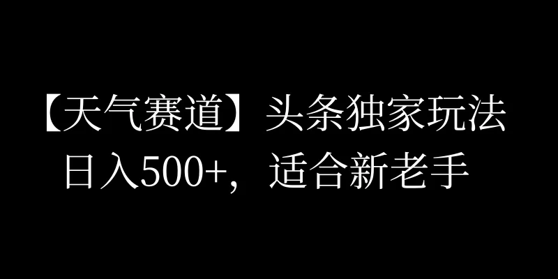 头条天气赛道，日入500+，独家玩法，AI模板写文，适合新老手 - 阿泽资源网