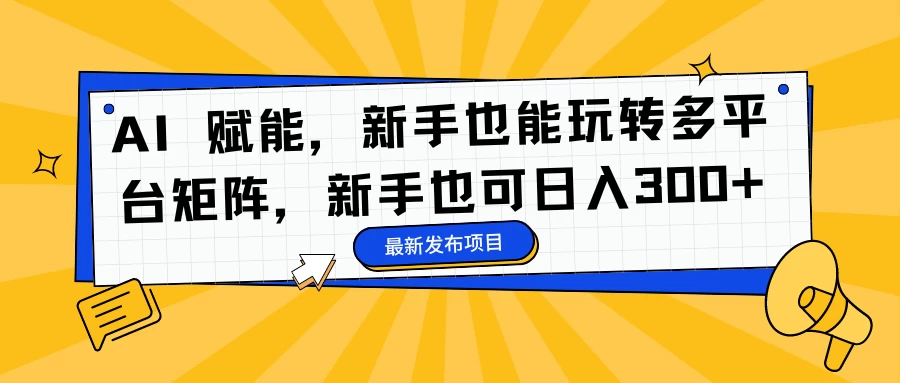 AI 赋能,新手也能玩转多平台矩阵,新手也可日入300+ - 阿泽资源网