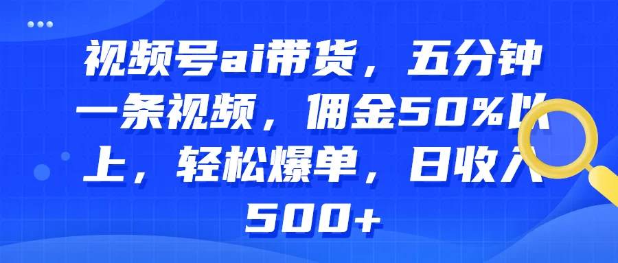 视频号AI带货,五分钟一条视频,佣金50%以上,轻松爆单,日收入500+ - 阿泽资源网