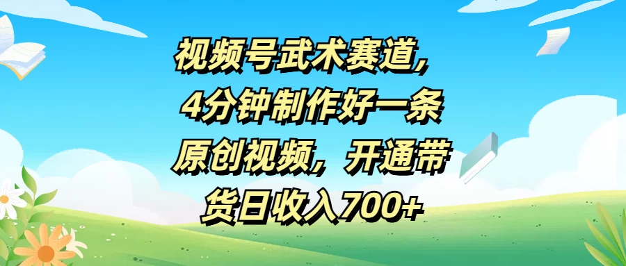 视频号武术赛道，4分钟制作好一条原创视频，开通带货日收入700+ - 阿泽资源网