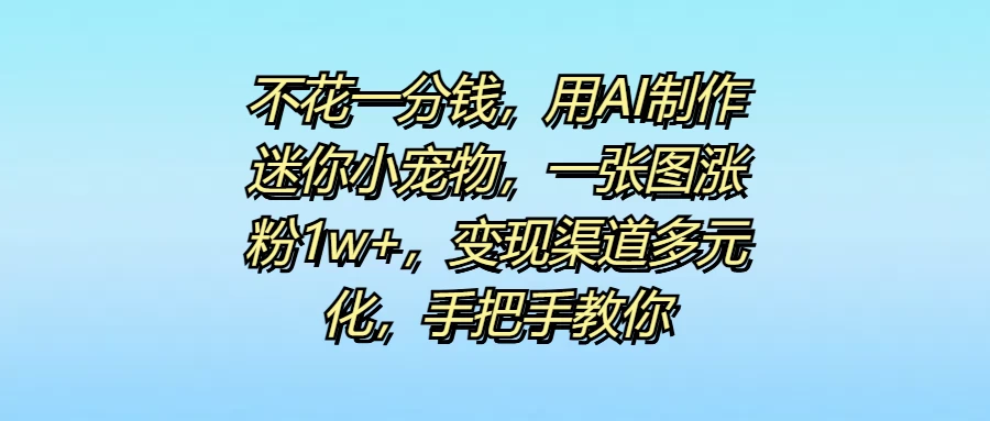 不花一分钱,用AI制作迷你小宠物,一张图涨粉1w+,变现渠道多元化,手把手教你 - 阿泽资源网
