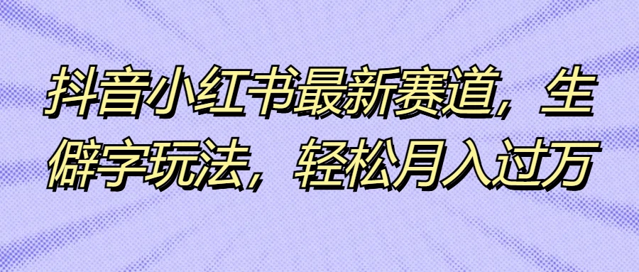 抖音小红书最新赛道，生僻字玩法，轻松月入过万 - 阿泽资源网