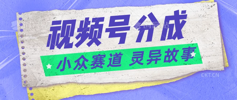 视频号分成掘金,小众赛道灵异故事,普通人都能做得好的副业 - 阿泽资源网