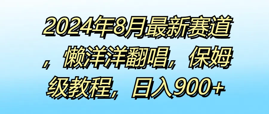 2024年8月最新赛道,懒洋洋翻唱,保姆级教程,日入900+ - 阿泽资源网