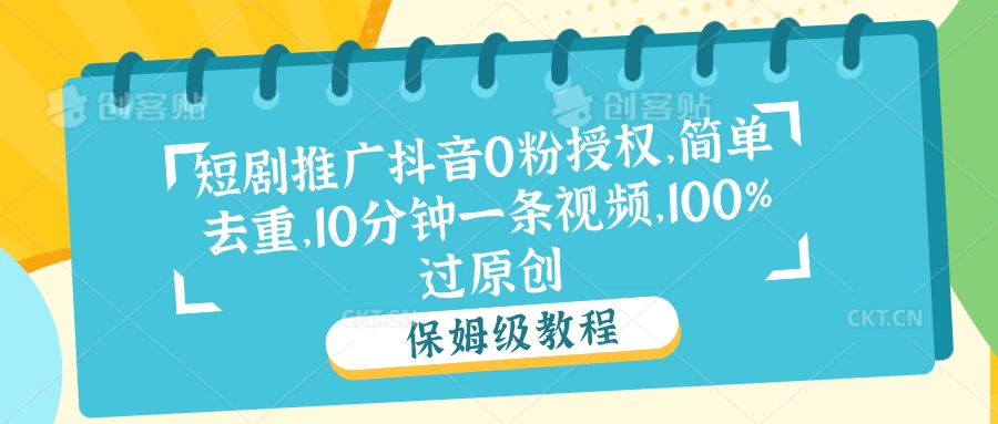 短剧推广抖音0粉授权,简单去重,10分钟一条视频,100%过原创 - 阿泽资源网