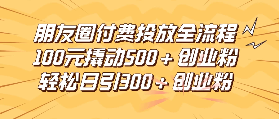 朋友圈付费高效投放全流程，100元撬动500+创业粉，日引流300+创业粉 - 阿泽资源网
