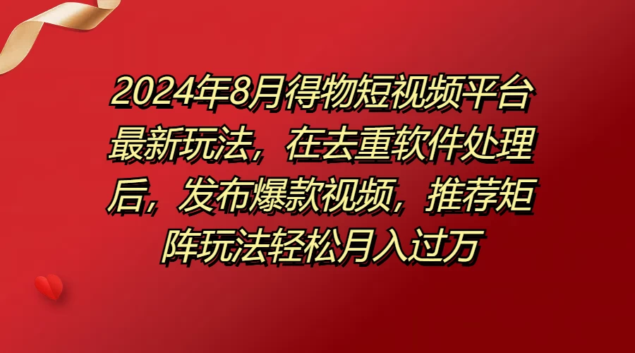 2024年8月得物短视频平台最新玩法，在去重软件处理后，发布爆款视频，推荐矩阵玩法轻松月入过万 - 阿泽资源网