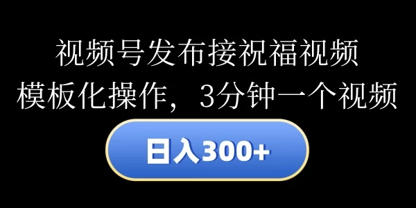 视频号发布接祝福视频,日入300+,模板化操作,3分钟一个视频 - 阿泽资源网