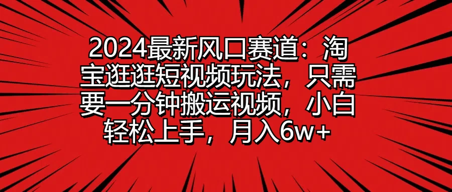 2024最新风口赛道:淘宝逛逛短视频玩法,只需要一分钟搬运视频,小白轻松上手,月入6w+ - 阿泽资源网