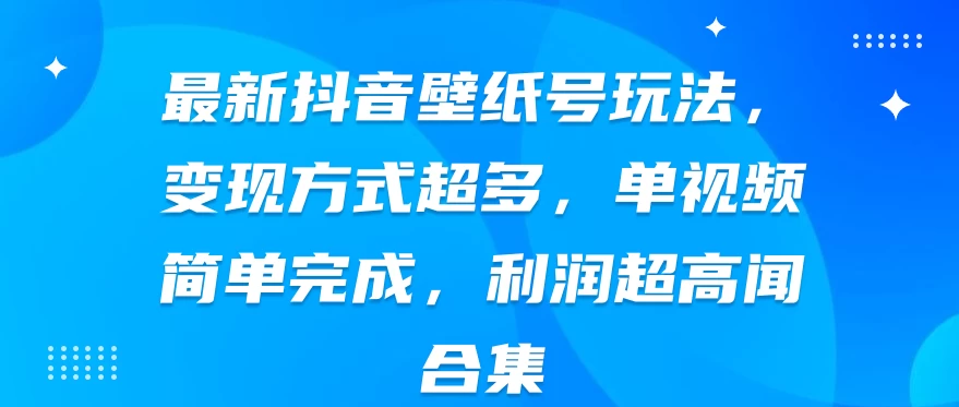 最新抖音壁纸号玩法，变现方式超多，单视频简单完成，利润超高 - 阿泽资源网