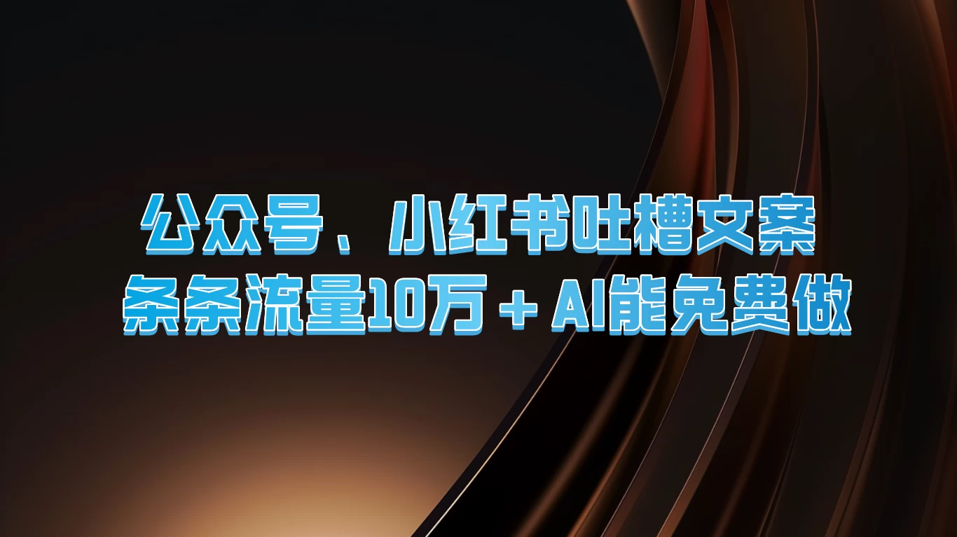公众号、小红书吐槽文案，条条流量10万+，AI能免费做 - 阿泽资源网