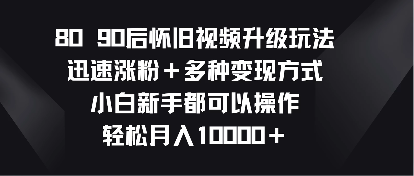 8090后怀旧视频升级玩法，迅速涨粉＋多种变现方式，小白新手都可以操作，轻松月入10000＋ - 阿泽资源网