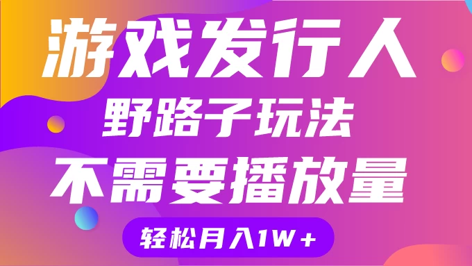 游戏发行人野路子玩法，打破播放量魔咒，月入1W+ - 阿泽资源网