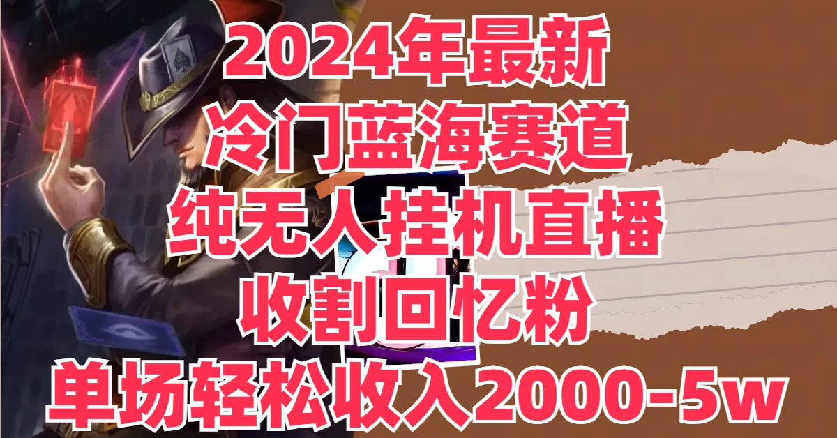 2024年最新冷门蓝海赛道，纯无人挂机直播，收割回忆粉，单场收入轻松2000-5W+ - 阿泽资源网