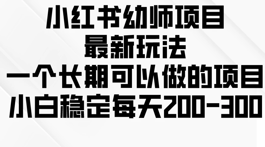 小红书幼师项目最新玩法，一个长期可以做的项目，小白稳定每天200-300 - 阿泽资源网