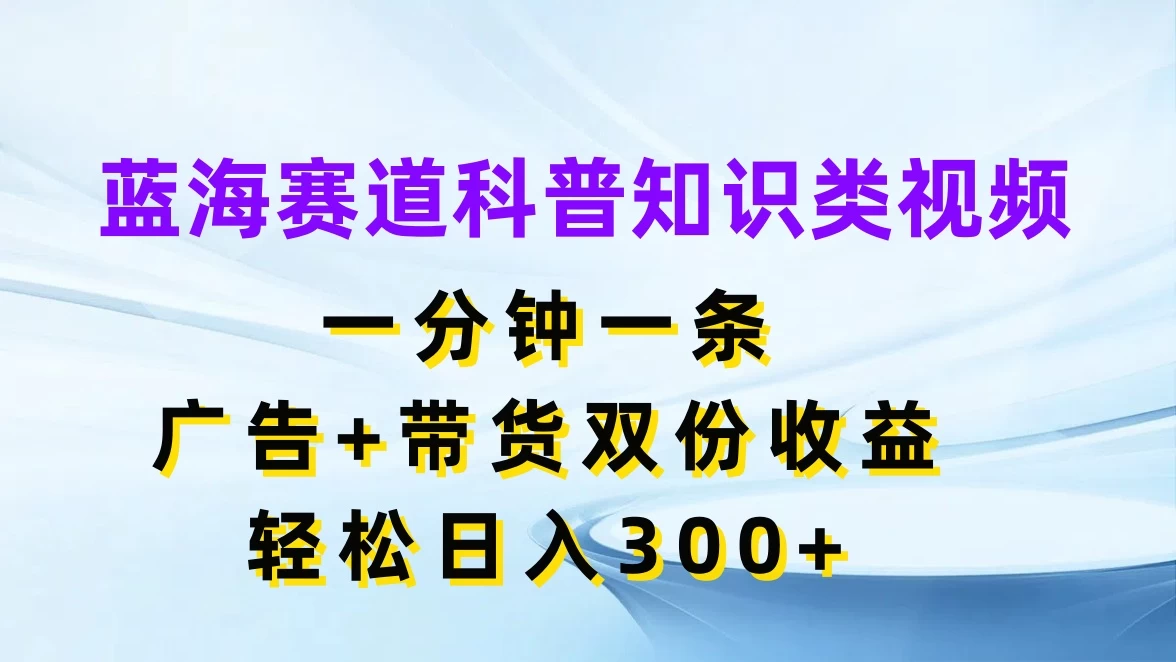 蓝海赛道科普知识类视频,一分钟一条,广告+带货双份收益,轻松日入300+ - 阿泽资源网