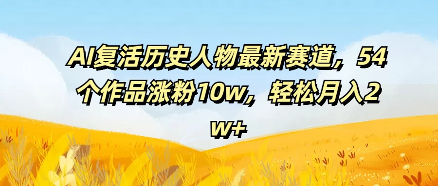 AI复活历史人物最新赛道，54个作品涨粉10w，轻松月入2w+ - 阿泽资源网